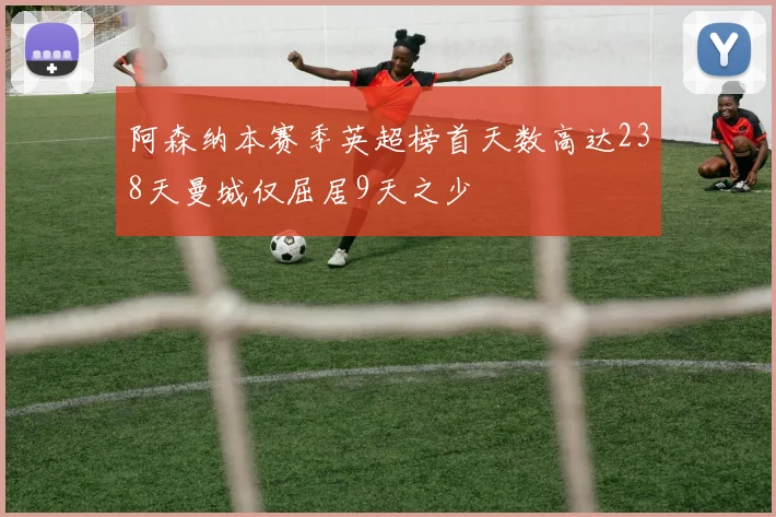 阿森纳本赛季英超榜首天数高达238天曼城仅屈居9天之少