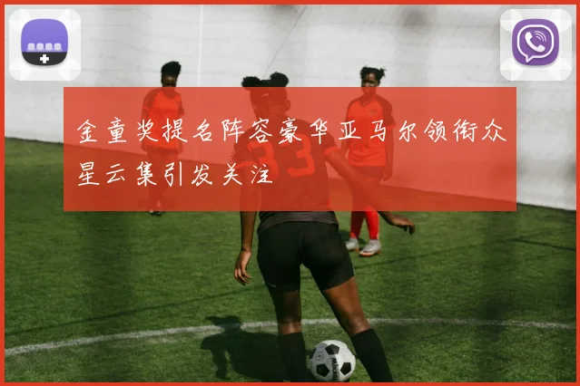 金童奖提名阵容豪华亚马尔领衔众星云集引发关注
