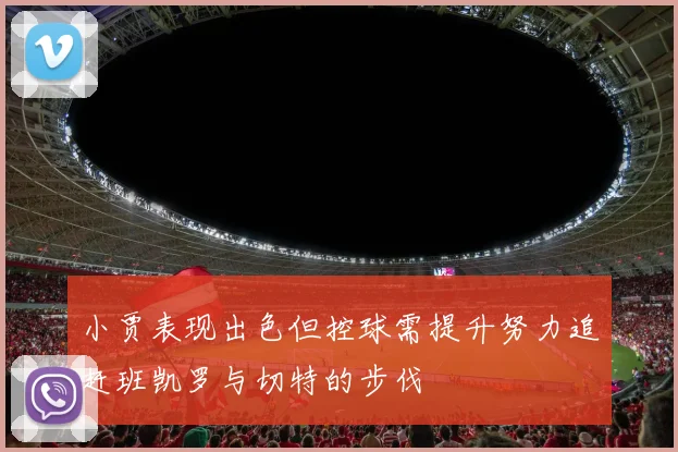 小贾表现出色但控球需提升努力追赶班凯罗与切特的步伐