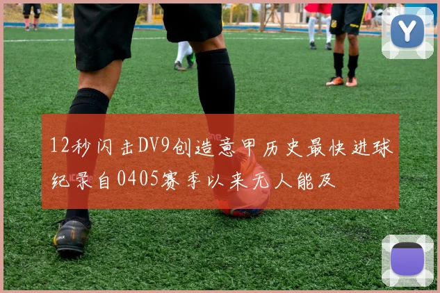 12秒闪击DV9创造意甲历史最快进球纪录自0405赛季以来无人能及
