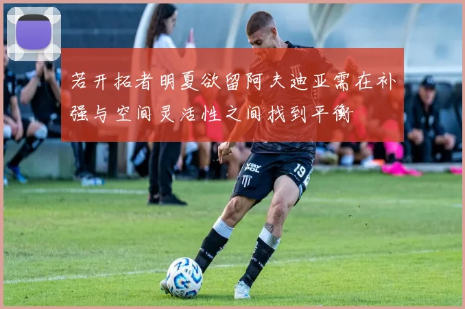 若开拓者明夏欲留阿夫迪亚需在补强与空间灵活性之间找到平衡