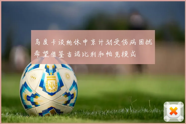 乌度卡谈轮休申京计划受伤病困扰希望借鉴吉诺比利和帕克模式
